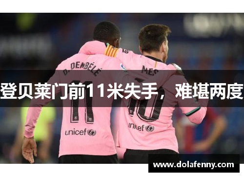 登贝莱门前11米失手，难堪两度